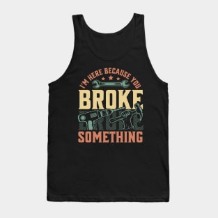 I'm Here Because You Broke Something Handyman Mechanic Funny Tank Top